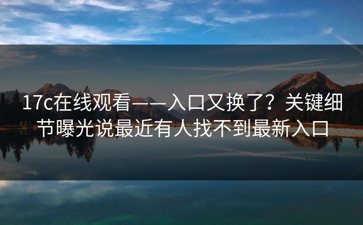 17c在线观看——入口又换了？关键细节曝光说最近有人找不到最新入口