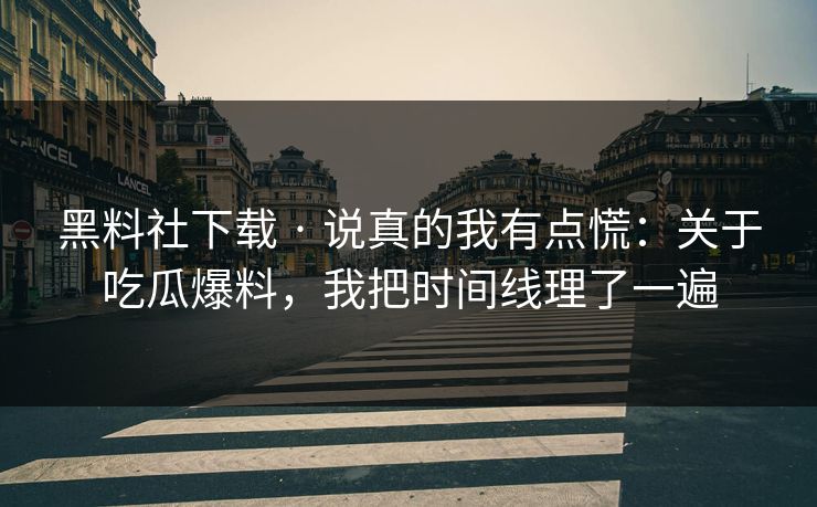 黑料社下载 · 说真的我有点慌：关于吃瓜爆料，我把时间线理了一遍